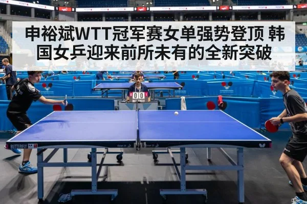 申裕斌WTT冠军赛女单强势登顶 韩国女乒迎来前所未有的全新突破