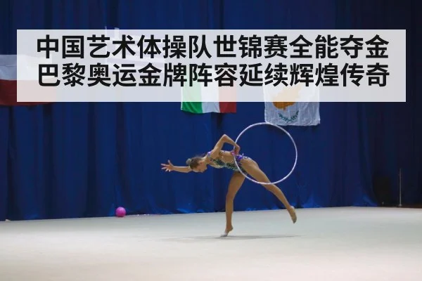 中国艺术体操队世锦赛全能夺金巴黎奥运金牌阵容延续辉煌传奇