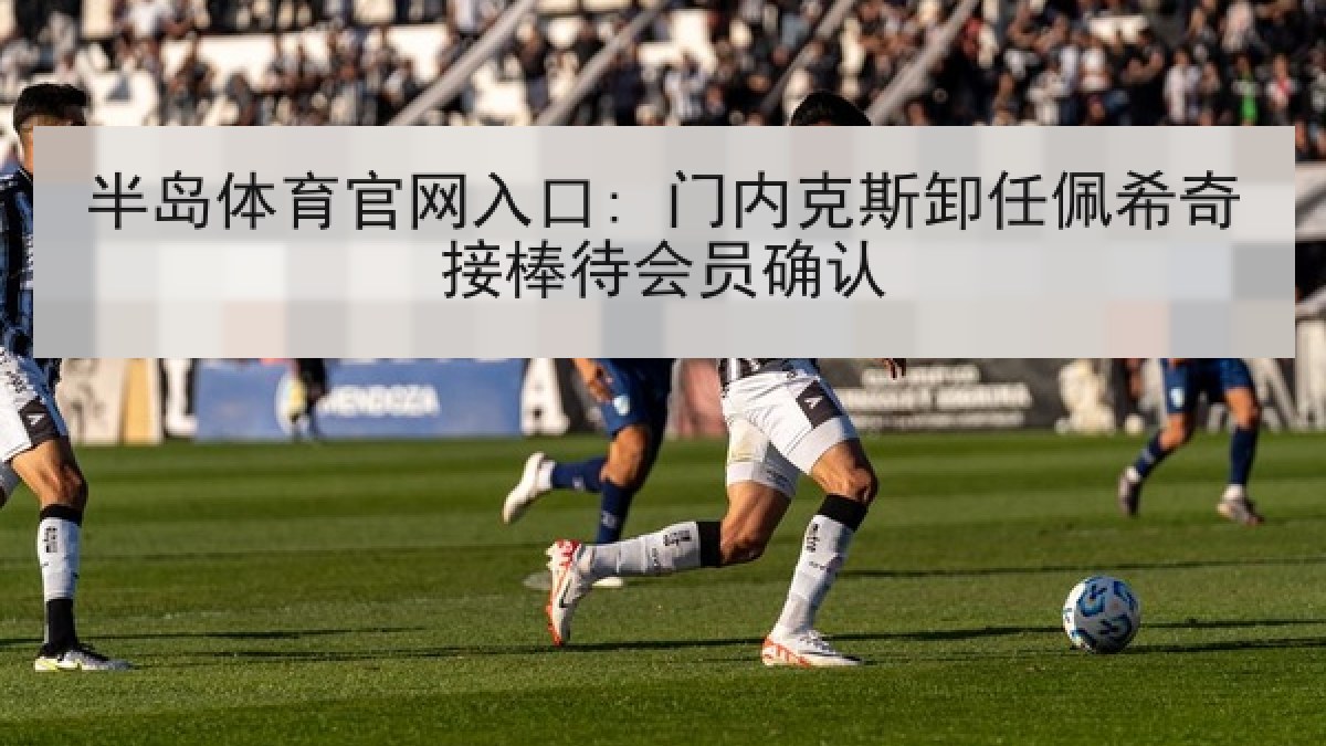 半岛体育官网入口: 门内克斯卸任佩希奇接棒待会员确认
